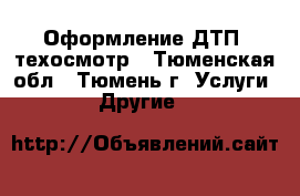 Оформление ДТП, техосмотр - Тюменская обл., Тюмень г. Услуги » Другие   